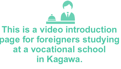 This is a video introductionpage for foreigners studyingat a vocational schoolin Kagawa.