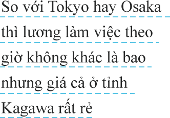 So với Tokyo hay Osaka thì lương làm việc theo giờ không khác là baonhưng giá cả ở tỉnh Kagawa rất rẻ