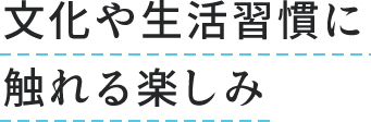 文化や生活習慣に触れる楽しみ