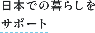 日本での暮らしをサポート